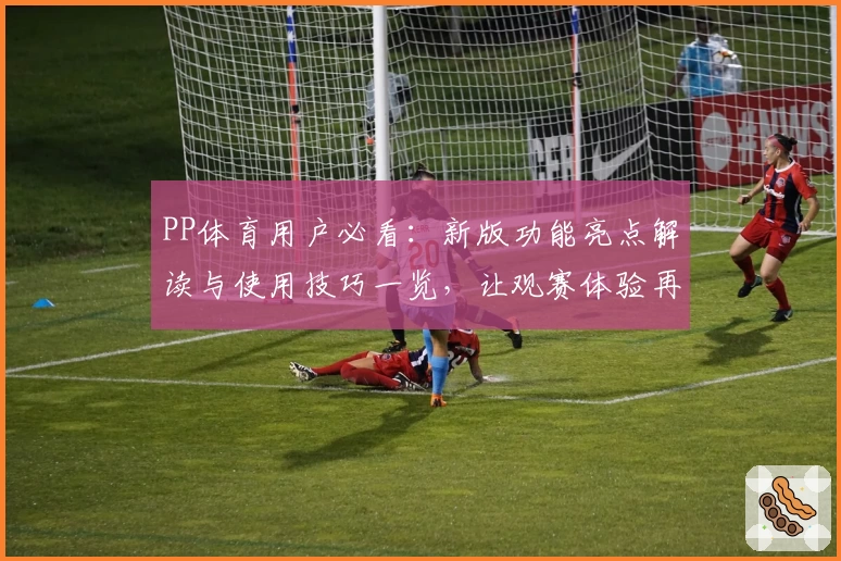PP体育用户必看：新版功能亮点解读与使用技巧一览，让观赛体验再升级
