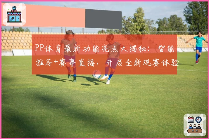PP体育最新功能亮点大揭秘:智能推荐+赛事直播,开启全新观赛体验