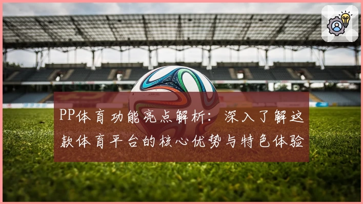 PP体育功能亮点解析：深入了解这款体育平台的核心优势与特色体验