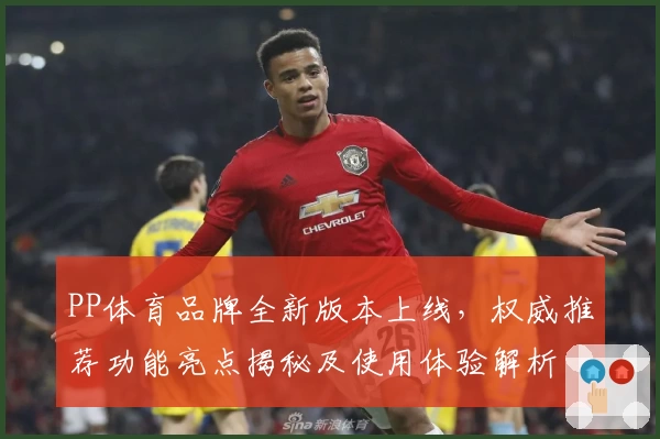 PP体育品牌全新版本上线，权威推荐功能亮点揭秘及使用体验解析