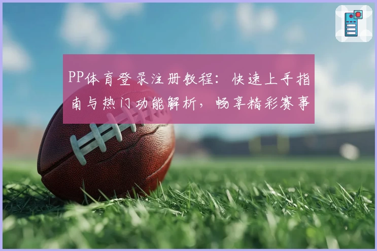 PP体育登录注册教程：快速上手指南与热门功能解析，畅享精彩赛事体验