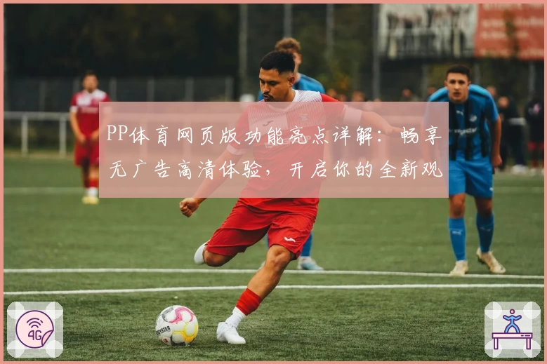 PP体育网页版功能亮点详解：畅享无广告高清体验，开启你的全新观赛之旅