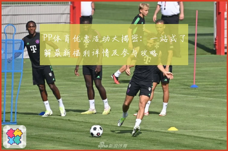 PP体育优惠活动大揭密：一站式了解最新福利详情及参与攻略