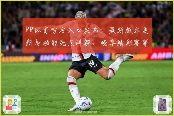 PP体育官方入口发布：最新版本更新与功能亮点详解，畅享精彩赛事体验