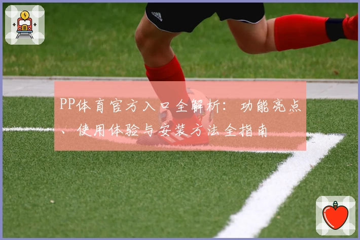 PP体育官方入口全解析：功能亮点、使用体验与安装方法全指南