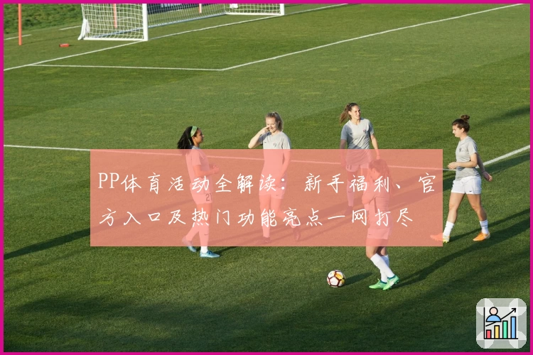 PP体育活动全解读:新手福利、官方入口及热门功能亮点一网打尽