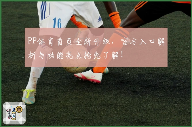 PP体育首页全新升级，官方入口解析与功能亮点抢先了解！