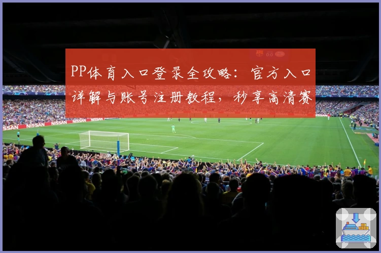 PP体育入口登录全攻略：官方入口详解与账号注册教程，秒享高清赛事新体验