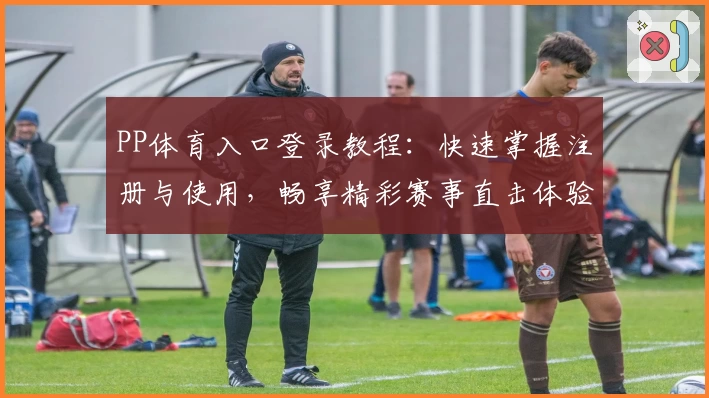 PP体育入口登录教程：快速掌握注册与使用，畅享精彩赛事直击体验