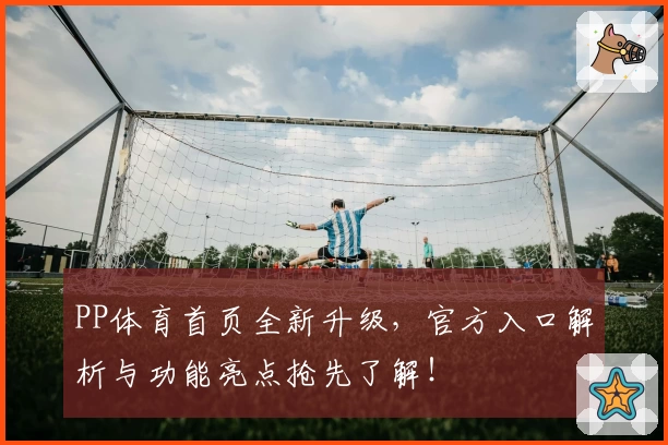 PP体育首页全新升级，官方入口解析与功能亮点抢先了解！
