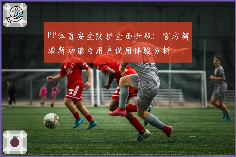 PP体育安全防护全面升级：官方解读新功能与用户使用体验分析