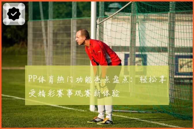 PP体育热门功能亮点盘点：轻松享受精彩赛事观赛新体验