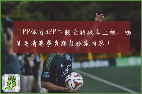 「PP体育APP下载全新版本上线，畅享高清赛事直播与独家内容」