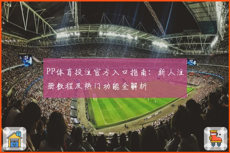 PP体育投注官方入口指南：新人注册教程及热门功能全解析