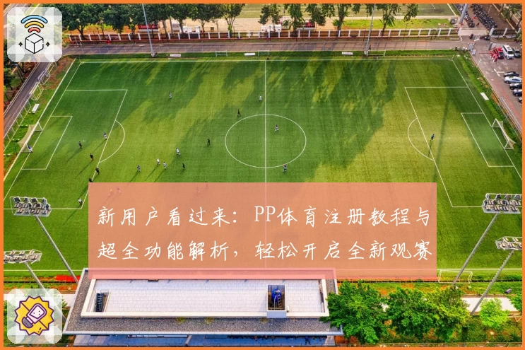 新用户看过来：PP体育注册教程与超全功能解析，轻松开启全新观赛体验