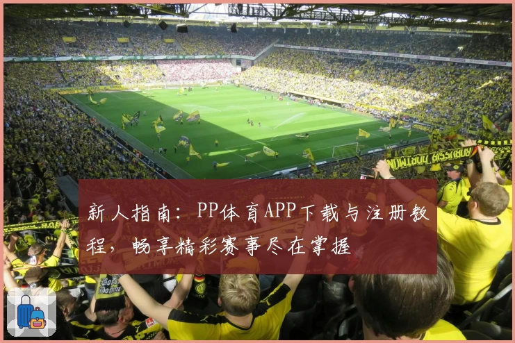 新人指南：PP体育APP下载与注册教程，畅享精彩赛事尽在掌握