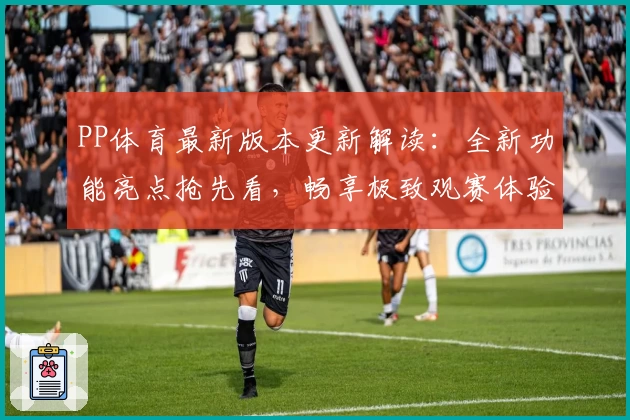 PP体育最新版本更新解读：全新功能亮点抢先看，畅享极致观赛体验