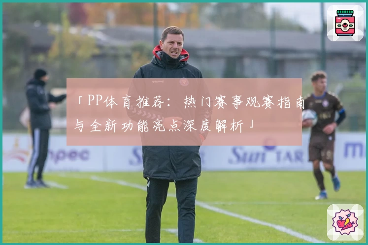 「PP体育推荐：热门赛事观赛指南与全新功能亮点深度解析」