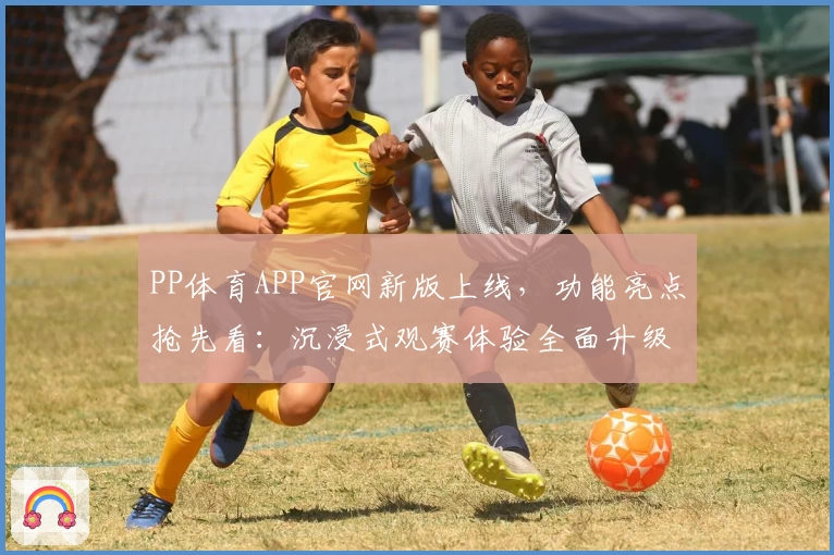 PP体育APP官网新版上线,功能亮点抢先看:沉浸式观赛体验全面升级