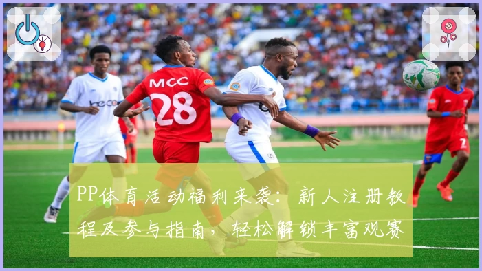 PP体育活动福利来袭：新人注册教程及参与指南，轻松解锁丰富观赛权益