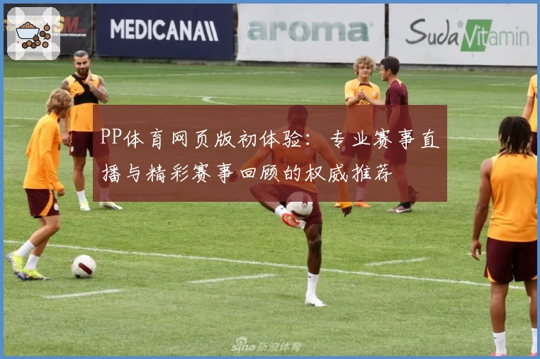 PP体育网页版初体验：专业赛事直播与精彩赛事回顾的权威推荐