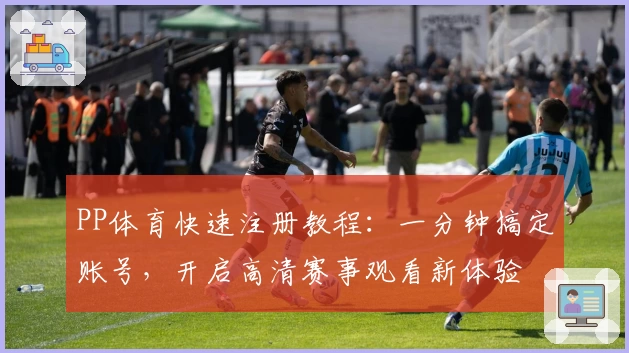 PP体育快速注册教程：一分钟搞定账号，开启高清赛事观看新体验