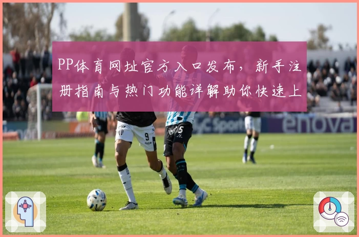 PP体育网址官方入口发布，新手注册指南与热门功能详解助你快速上手