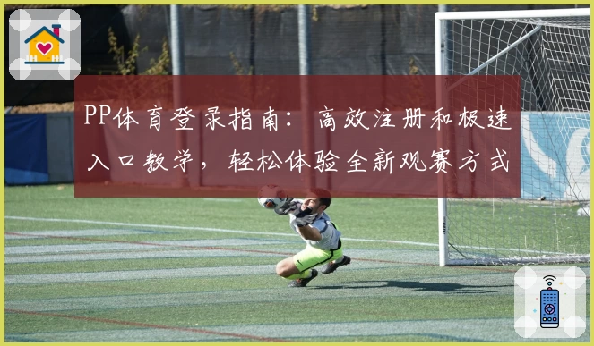 PP体育登录指南：高效注册和极速入口教学，轻松体验全新观赛方式