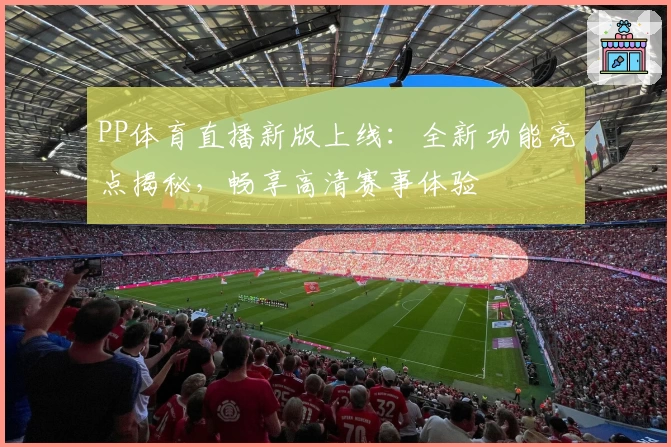 PP体育直播新版上线：全新功能亮点揭秘，畅享高清赛事体验