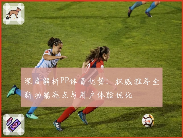深度解析PP体育优势：权威推荐全新功能亮点与用户体验优化