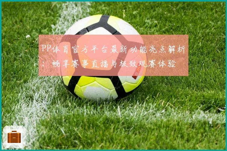 PP体育官方平台最新功能亮点解析：畅享赛事直播与极致观赛体验