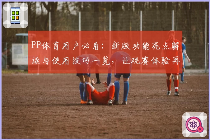 PP体育用户必看：新版功能亮点解读与使用技巧一览，让观赛体验再升级