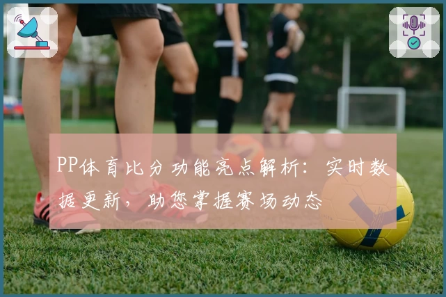 PP体育比分功能亮点解析:实时数据更新,助您掌握赛场动态