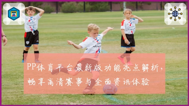 PP体育平台最新版功能亮点解析，畅享高清赛事与全面资讯体验