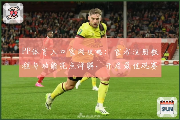PP体育入口官网攻略：官方注册教程与功能亮点详解，开启最佳观赛体验