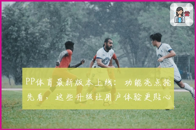 PP体育最新版本上线：功能亮点抢先看，这些升级让用户体验更贴心