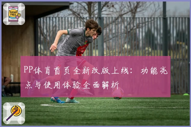 PP体育首页全新改版上线：功能亮点与使用体验全面解析