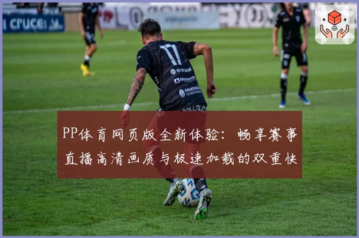 PP体育网页版全新体验：畅享赛事直播高清画质与极速加载的双重快感