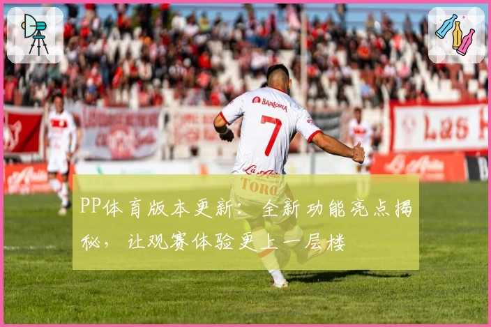 PP体育版本更新：全新功能亮点揭秘，让观赛体验更上一层楼