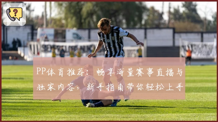 PP体育推荐：畅享海量赛事直播与独家内容，新手指南带你轻松上手