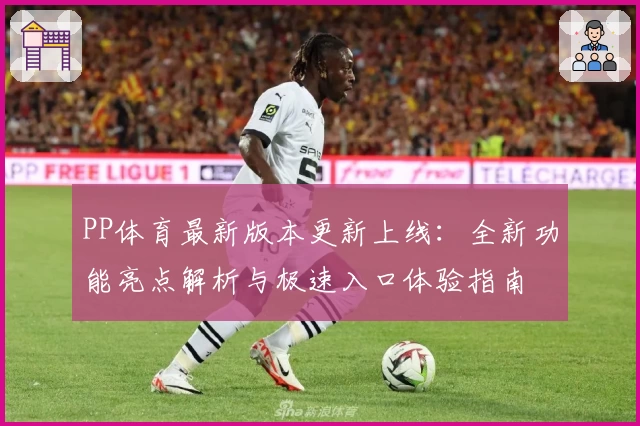 PP体育最新版本更新上线：全新功能亮点解析与极速入口体验指南