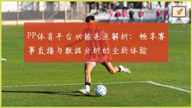 PP体育平台功能亮点解析：畅享赛事直播与数据分析的全新体验