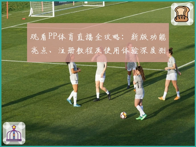 观看PP体育直播全攻略：新版功能亮点、注册教程及使用体验深度测评