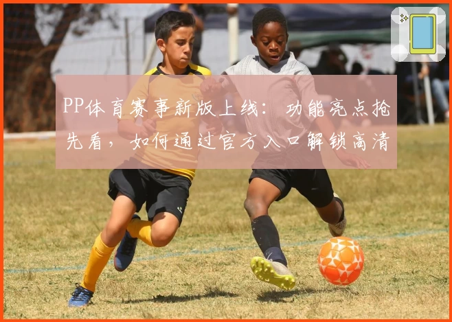PP体育赛事新版上线：功能亮点抢先看，如何通过官方入口解锁高清直播体验