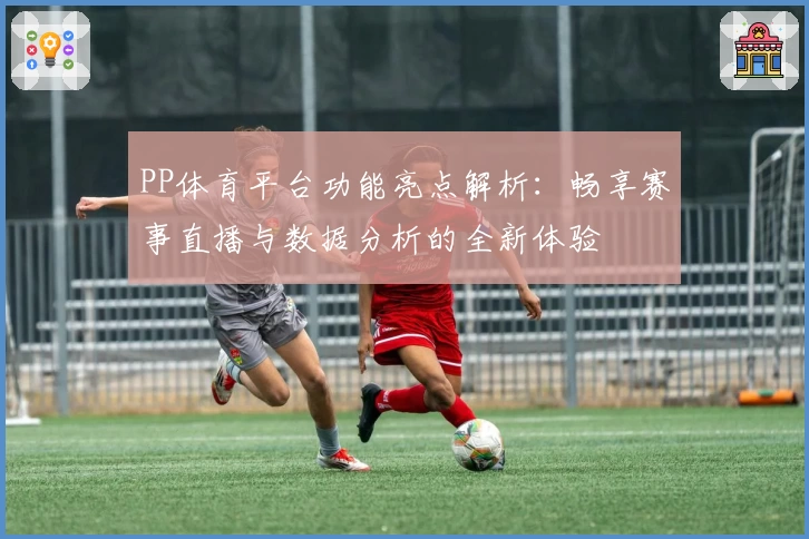 PP体育平台功能亮点解析：畅享赛事直播与数据分析的全新体验