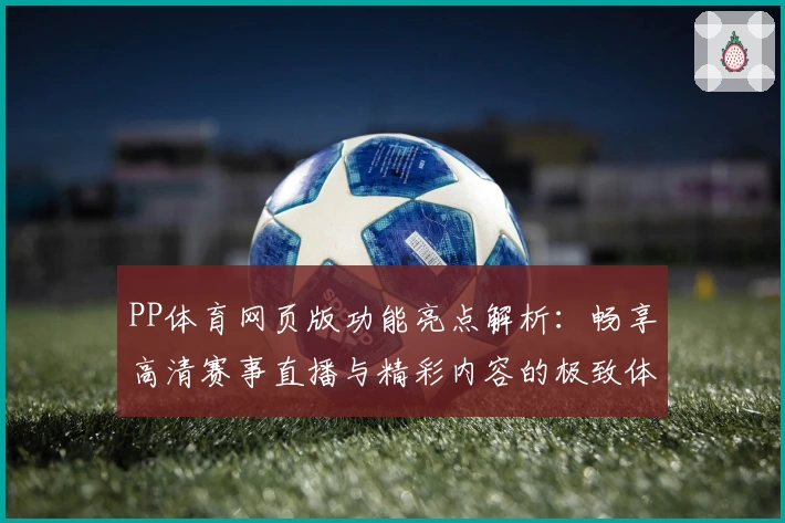 PP体育网页版功能亮点解析：畅享高清赛事直播与精彩内容的极致体验