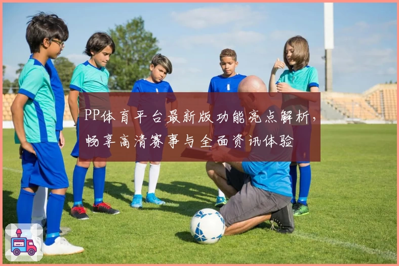 PP体育平台最新版功能亮点解析，畅享高清赛事与全面资讯体验