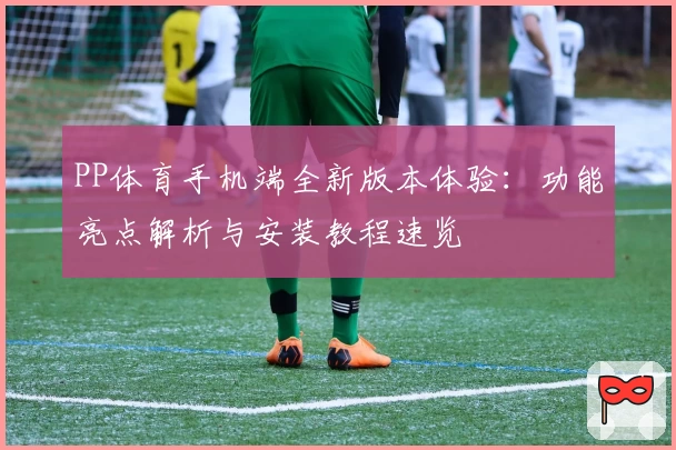 PP体育手机端全新版本体验：功能亮点解析与安装教程速览