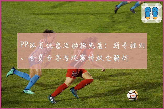 PP体育优惠活动抢先看：新手福利、会员专享与观赛特权全解析