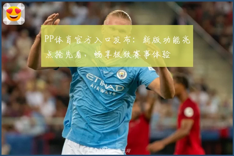 PP体育官方入口发布：新版功能亮点抢先看，畅享极致赛事体验